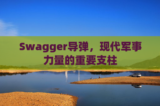 Swagger导弹,现代军事力量的重要支柱