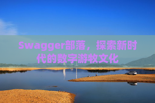 Swagger部落,探索新时代的数字游牧文化